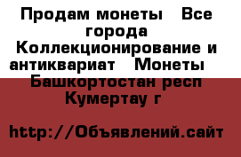 Продам монеты - Все города Коллекционирование и антиквариат » Монеты   . Башкортостан респ.,Кумертау г.